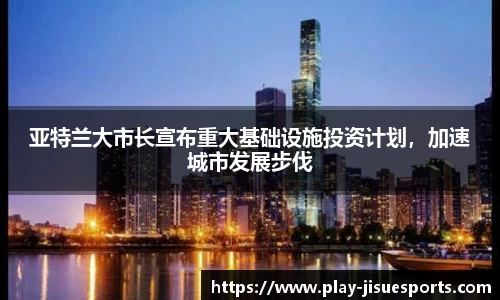 亚特兰大市长宣布重大基础设施投资计划，加速城市发展步伐