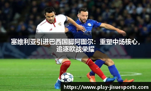 塞维利亚引进巴西国脚阿图尔：重塑中场核心，追逐欧战荣耀