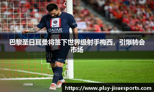 巴黎圣日耳曼将签下世界级射手梅西，引爆转会市场