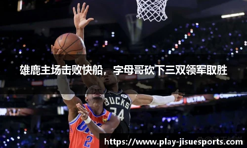 雄鹿主场击败快船，字母哥砍下三双领军取胜
