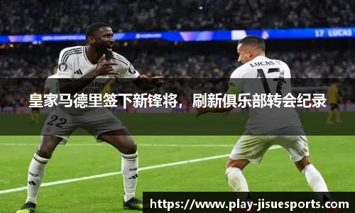 皇家马德里签下新锋将，刷新俱乐部转会纪录