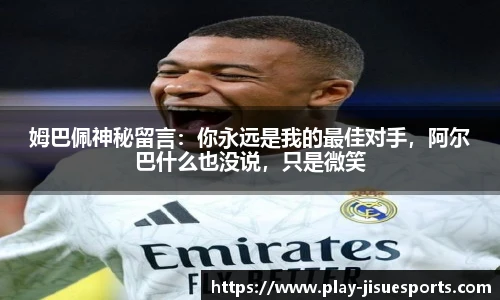 姆巴佩神秘留言：你永远是我的最佳对手，阿尔巴什么也没说，只是微笑