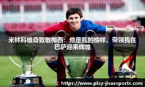 米林科维奇致敬梅西：他是我的榜样，带领我在巴萨迎来辉煌