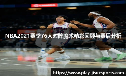NBA2021赛季76人对阵魔术精彩回顾与赛后分析