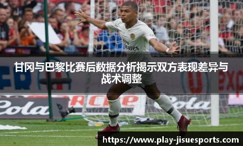 甘冈与巴黎比赛后数据分析揭示双方表现差异与战术调整