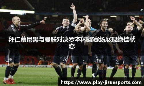 拜仁慕尼黑与曼联对决罗本闪耀赛场展现绝佳状态