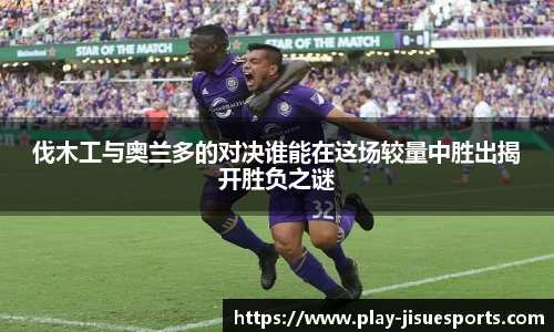 伐木工与奥兰多的对决谁能在这场较量中胜出揭开胜负之谜