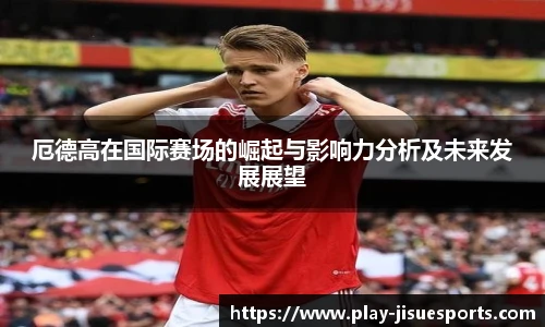厄德高在国际赛场的崛起与影响力分析及未来发展展望
